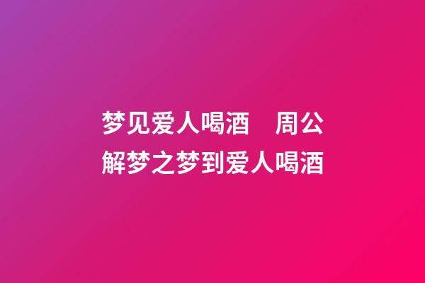 梦见爱人喝酒　周公解梦之梦到爱人喝酒